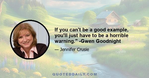 If you can't be a good example, you'll just have to be a horrible warning. -Gwen Goodnight