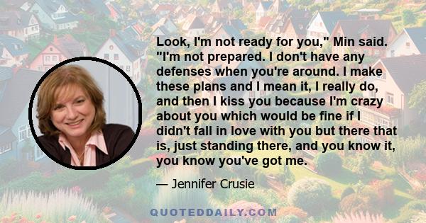 Look, I'm not ready for you, Min said. I'm not prepared. I don't have any defenses when you're around. I make these plans and I mean it, I really do, and then I kiss you because I'm crazy about you which would be fine