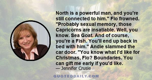 North is a powerful man, and you're still connected to him. Flo frowned. Probably sexual memory, those Capricorns are insatiable. Well, you know. Sea Goat. And of course, you're a Fish. You'll end up back in bed with