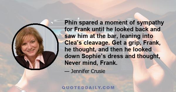 Phin spared a moment of sympathy for Frank until he looked back and saw him at the bar, leaning into Clea’s cleavage. Get a grip, Frank, he thought, and then he looked down Sophie’s dress and thought, Never mind, Frank.