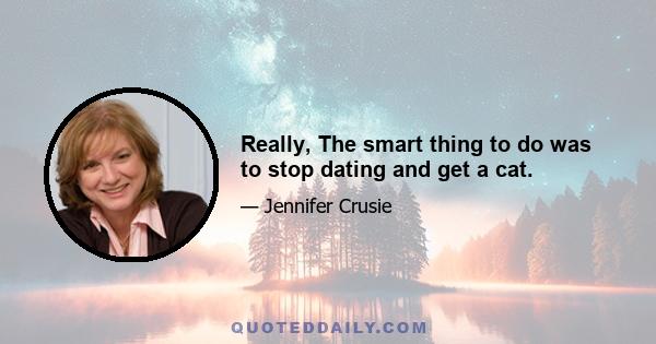 Really, The smart thing to do was to stop dating and get a cat.