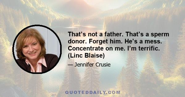 That’s not a father. That’s a sperm donor. Forget him. He’s a mess. Concentrate on me. I’m terrific. (Linc Blaise)