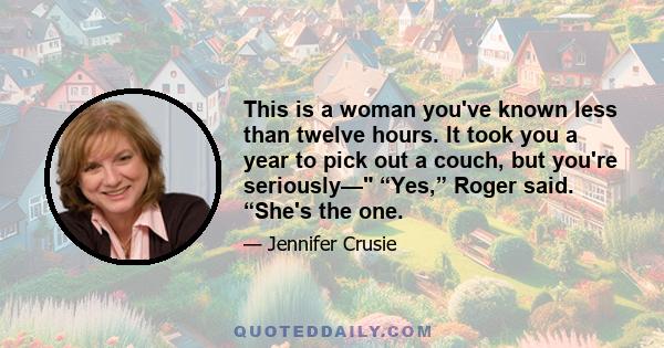 This is a woman you've known less than twelve hours. It took you a year to pick out a couch, but you're seriously— “Yes,” Roger said. “She's the one.