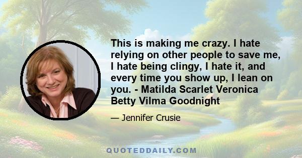 This is making me crazy. I hate relying on other people to save me, I hate being clingy, I hate it, and every time you show up, I lean on you. - Matilda Scarlet Veronica Betty Vilma Goodnight