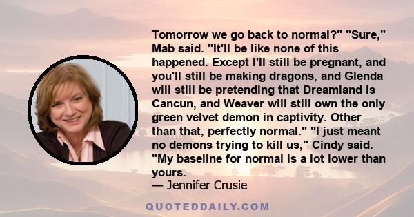 Tomorrow we go back to normal? Sure, Mab said. It'll be like none of this happened. Except I'll still be pregnant, and you'll still be making dragons, and Glenda will still be pretending that Dreamland is Cancun, and