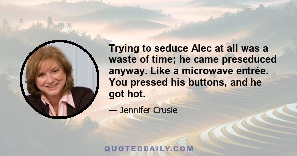 Trying to seduce Alec at all was a waste of time; he came preseduced anyway. Like a microwave entrée. You pressed his buttons, and he got hot.