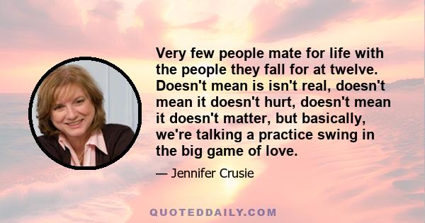 Very few people mate for life with the people they fall for at twelve. Doesn't mean is isn't real, doesn't mean it doesn't hurt, doesn't mean it doesn't matter, but basically, we're talking a practice swing in the big