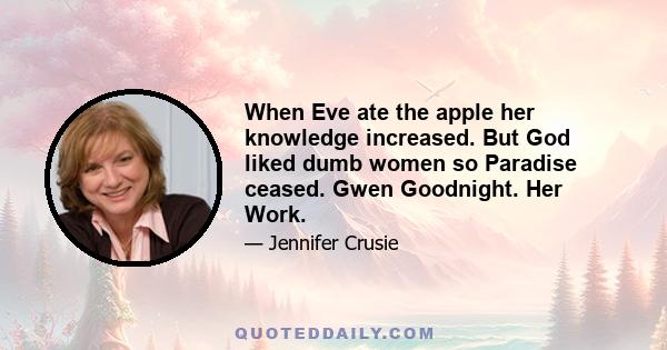 When Eve ate the apple her knowledge increased. But God liked dumb women so Paradise ceased. Gwen Goodnight. Her Work.