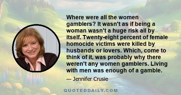 Where were all the women gamblers? It wasn't as if being a woman wasn't a huge risk all by itself. Twenty-eight percent of female homocide victims were killed by husbands or lovers. Which, come to think of it, was