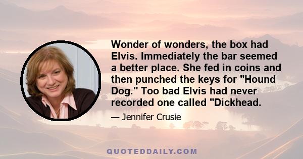 Wonder of wonders, the box had Elvis. Immediately the bar seemed a better place. She fed in coins and then punched the keys for Hound Dog. Too bad Elvis had never recorded one called Dickhead.