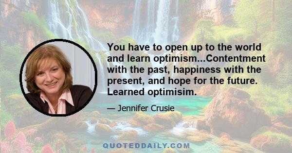 You have to open up to the world and learn optimism...Contentment with the past, happiness with the present, and hope for the future. Learned optimisim.