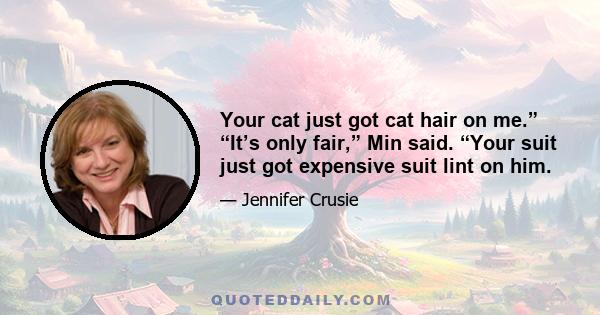 Your cat just got cat hair on me.” “It’s only fair,” Min said. “Your suit just got expensive suit lint on him.