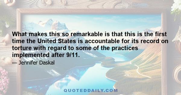 What makes this so remarkable is that this is the first time the United States is accountable for its record on torture with regard to some of the practices implemented after 9/11.