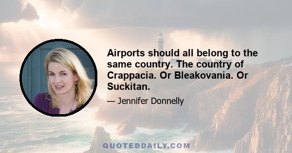 Airports should all belong to the same country. The country of Crappacia. Or Bleakovania. Or Suckitan.