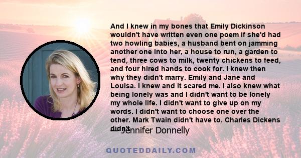 And I knew in my bones that Emily Dickinson wouldn't have written even one poem if she'd had two howling babies, a husband bent on jamming another one into her, a house to run, a garden to tend, three cows to milk,