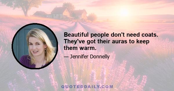 Beautiful people don't need coats. They've got their auras to keep them warm.