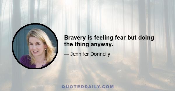 Bravery is feeling fear but doing the thing anyway.