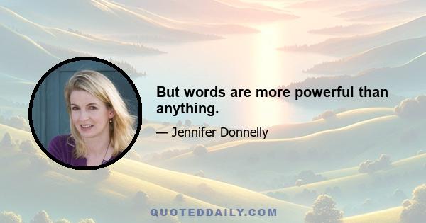 But words are more powerful than anything.