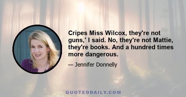 Cripes Miss Wilcox, they're not guns,' I said. No, they're not Mattie, they're books. And a hundred times more dangerous.