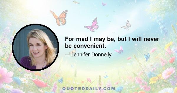 For mad I may be, but I will never be convenient.