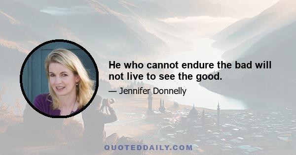 He who cannot endure the bad will not live to see the good.