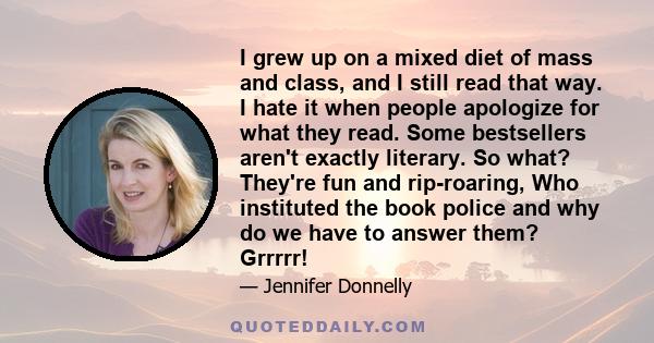 I grew up on a mixed diet of mass and class, and I still read that way. I hate it when people apologize for what they read. Some bestsellers aren't exactly literary. So what? They're fun and rip-roaring, Who instituted