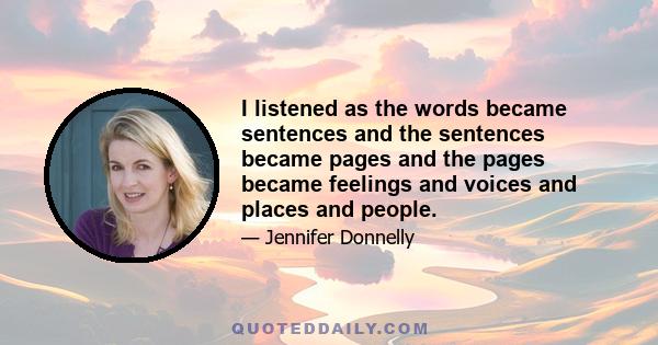 I listened as the words became sentences and the sentences became pages and the pages became feelings and voices and places and people.