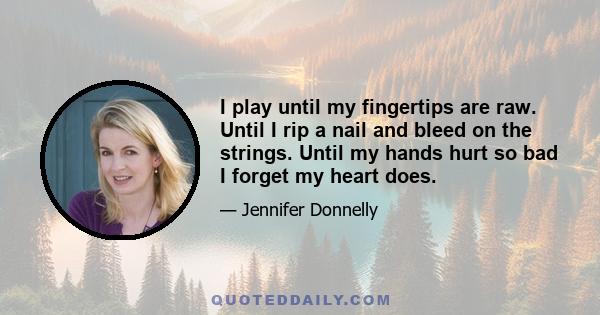 I play until my fingertips are raw. Until I rip a nail and bleed on the strings. Until my hands hurt so bad I forget my heart does.