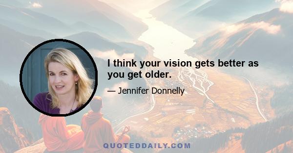 I think your vision gets better as you get older.