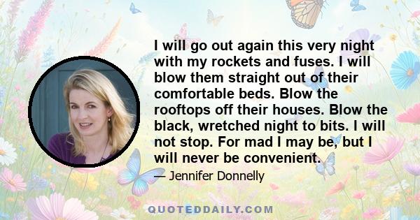 I will go out again this very night with my rockets and fuses. I will blow them straight out of their comfortable beds. Blow the rooftops off their houses. Blow the black, wretched night to bits. I will not stop. For