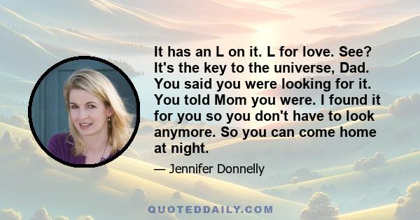 It has an L on it. L for love. See? It's the key to the universe, Dad. You said you were looking for it. You told Mom you were. I found it for you so you don't have to look anymore. So you can come home at night.