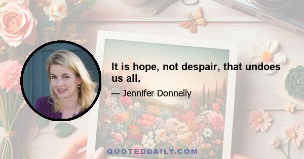 It is hope, not despair, that undoes us all.