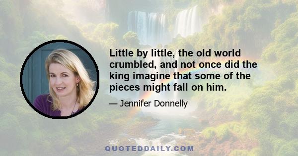 Little by little, the old world crumbled, and not once did the king imagine that some of the pieces might fall on him.