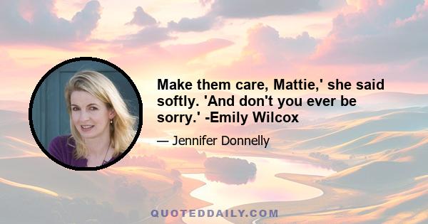 Make them care, Mattie,' she said softly. 'And don't you ever be sorry.' -Emily Wilcox