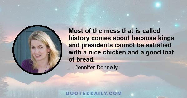 Most of the mess that is called history comes about because kings and presidents cannot be satisfied with a nice chicken and a good loaf of bread.