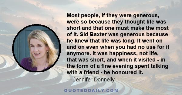 Most people, if they were generous, were so because they thought life was short and that one must make the most of it. Sid Baxter was generous because he knew that life was long. It went on and on even when you had no