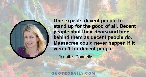 One expects decent people to stand up for the good of all. Decent people shut their doors and hide behind them as decent people do. Massacres could never happen if it weren't for decent people.