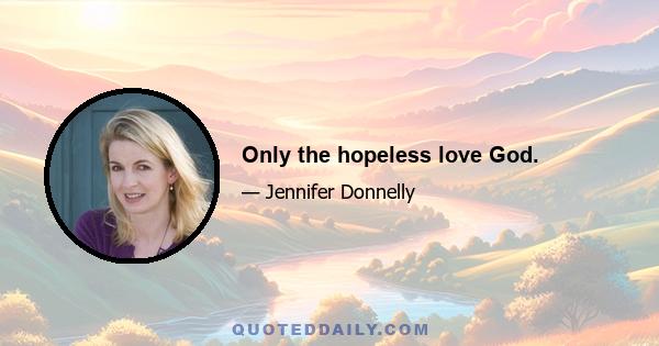 Only the hopeless love God.