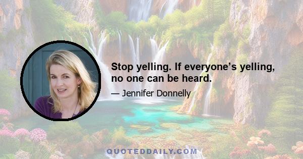 Stop yelling. If everyone’s yelling, no one can be heard.