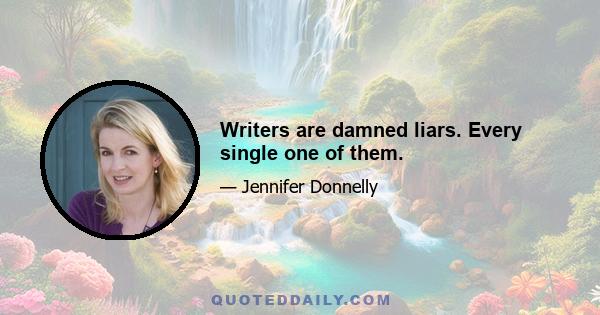 Writers are damned liars. Every single one of them.