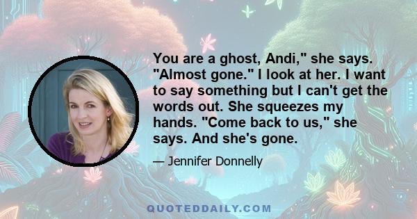 You are a ghost, Andi, she says. Almost gone. I look at her. I want to say something but I can't get the words out. She squeezes my hands. Come back to us, she says. And she's gone.