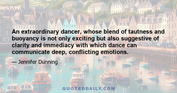 An extraordinary dancer, whose blend of tautness and buoyancy is not only exciting but also suggestive of clarity and immediacy with which dance can communicate deep, conflicting emotions.