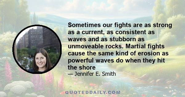 Sometimes our fights are as strong as a current, as consistent as waves and as stubborn as unmoveable rocks. Martial fights cause the same kind of erosion as powerful waves do when they hit the shore