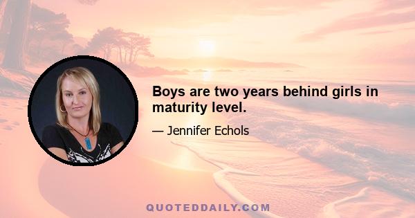 Boys are two years behind girls in maturity level.