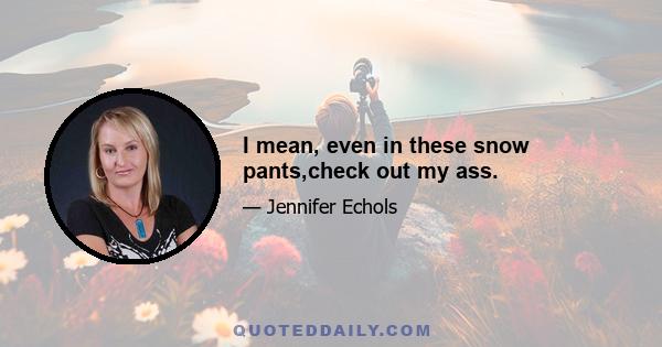 I mean, even in these snow pants,check out my ass.