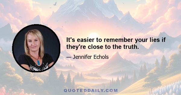 It's easier to remember your lies if they're close to the truth.