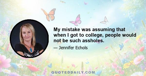 My mistake was assuming that when I got to college, people would not be such assholes.