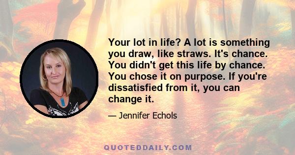 Your lot in life? A lot is something you draw, like straws. It's chance. You didn't get this life by chance. You chose it on purpose. If you're dissatisfied from it, you can change it.