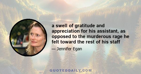 a swell of gratitude and appreciation for his assistant, as opposed to the murderous rage he felt toward the rest of his staff