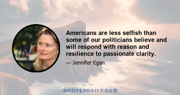 Americans are less selfish than some of our politicians believe and will respond with reason and resilience to passionate clarity.